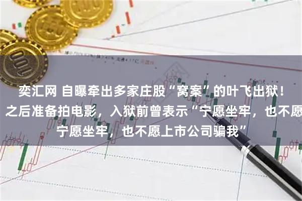 奕汇网 自曝牵出多家庄股“窝案”的叶飞出狱！称不后悔举报，之后准备拍电影，入狱前曾表示“宁愿坐牢，也不愿上市公司骗我”