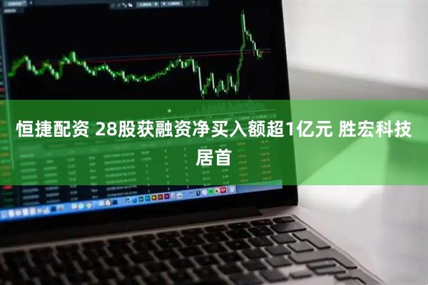 恒捷配资 28股获融资净买入额超1亿元 胜宏科技居首