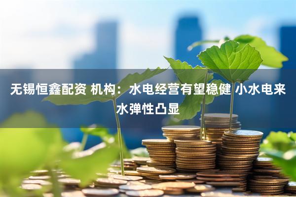 无锡恒鑫配资 机构：水电经营有望稳健 小水电来水弹性凸显