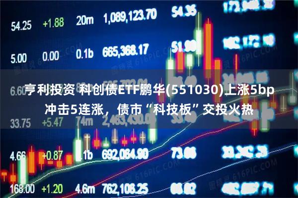 亨利投资 科创债ETF鹏华(551030)上涨5bp冲击5连涨，债市“科技板”交投火热