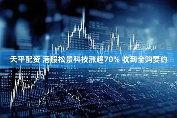 天平配资 港股松景科技涨超70% 收到全购要约