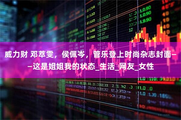 威力财 邓萃雯，侯佩岑，管乐登上时尚杂志封面——这是姐姐我的状态_生活_网友_女性
