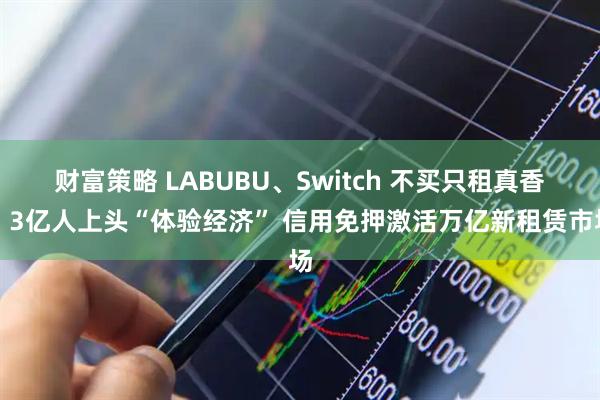 财富策略 LABUBU、Switch 不买只租真香？3亿人上头“体验经济” 信用免押激活万亿新租赁市场