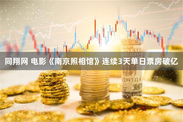 同翔网 电影《南京照相馆》连续3天单日票房破亿