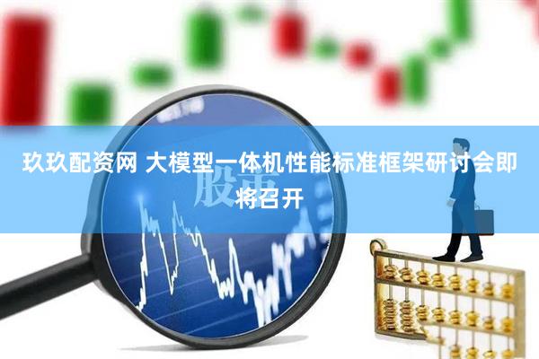 玖玖配资网 大模型一体机性能标准框架研讨会即将召开