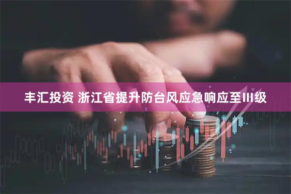 丰汇投资 浙江省提升防台风应急响应至Ⅲ级