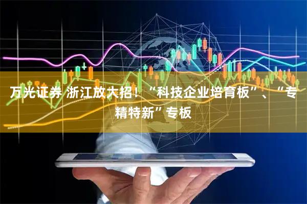 万光证券 浙江放大招！“科技企业培育板”、“专精特新”专板