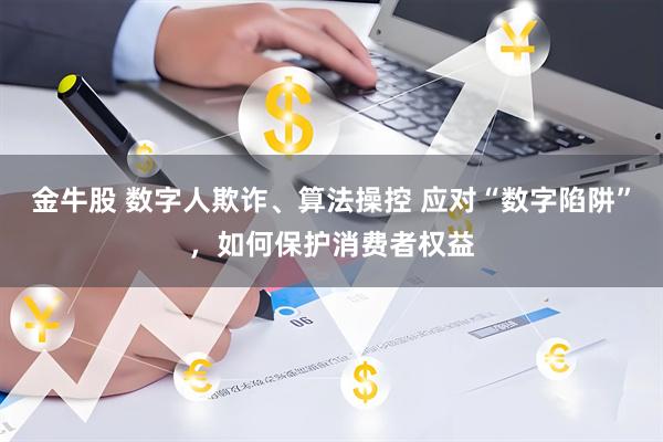 金牛股 数字人欺诈、算法操控 应对“数字陷阱”，如何保护消费者权益