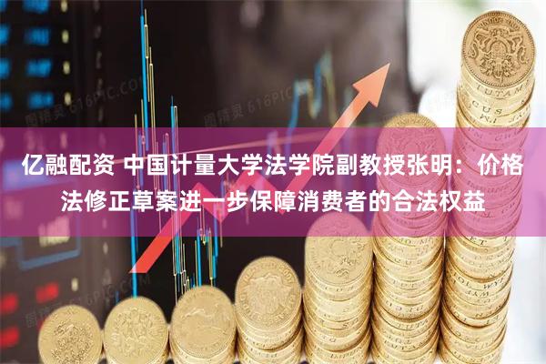 亿融配资 中国计量大学法学院副教授张明：价格法修正草案进一步保障消费者的合法权益