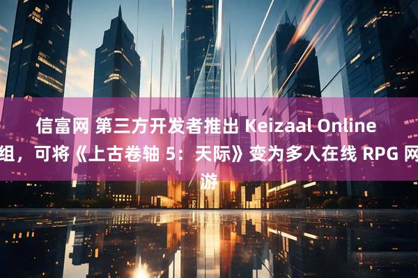信富网 第三方开发者推出 Keizaal Online 模组，可将《上古卷轴 5：天际》变为多人在线 RPG 网游