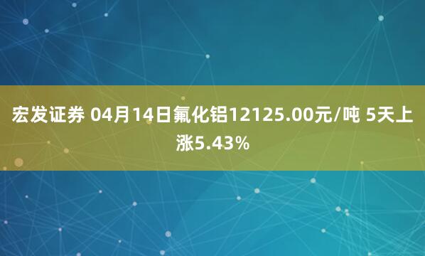 宏发证券 04月14日氟化铝12125.00元/吨 5天上涨5.43%