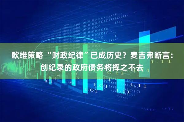 欧维策略 “财政纪律”已成历史？麦吉弗断言：创纪录的政府债务将挥之不去