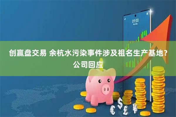 创赢盘交易 余杭水污染事件涉及祖名生产基地？公司回应
