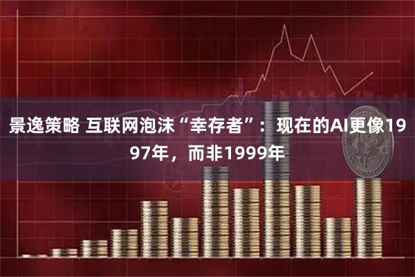 景逸策略 互联网泡沫“幸存者”：现在的AI更像1997年，而非1999年