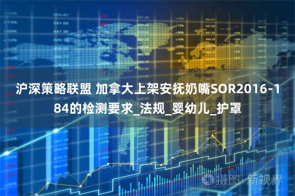沪深策略联盟 加拿大上架安抚奶嘴SOR2016-184的检测要求_法规_婴幼儿_护罩