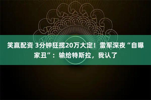 笑赢配资 3分钟狂揽20万大定！雷军深夜“自曝家丑”：输给特斯拉，我认了