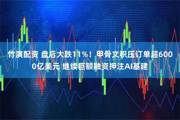 竹演配资 盘后大跌11%！甲骨文积压订单超6000亿美元 继续巨额融资押注AI基建