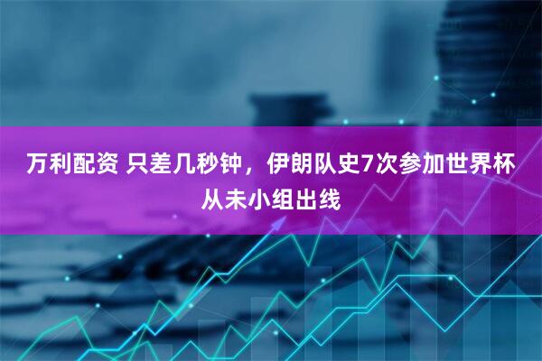 万利配资 只差几秒钟，伊朗队史7次参加世界杯从未小组出线