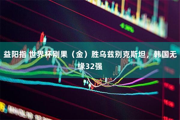 益阳指 世界杯刚果（金）胜乌兹别克斯坦，韩国无缘32强