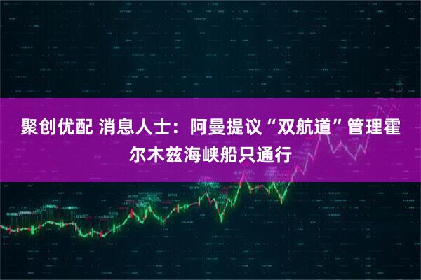 聚创优配 消息人士：阿曼提议“双航道”管理霍尔木兹海峡船只通行