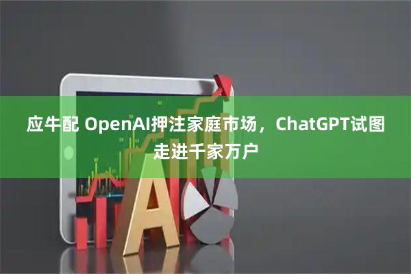 应牛配 OpenAI押注家庭市场，ChatGPT试图走进千家万户