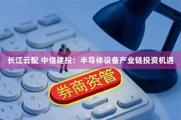 长江云配 中信建投：半导体设备产业链投资机遇