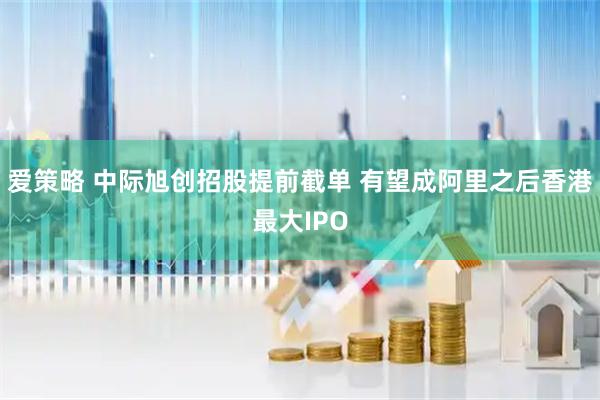 爱策略 中际旭创招股提前截单 有望成阿里之后香港最大IPO
