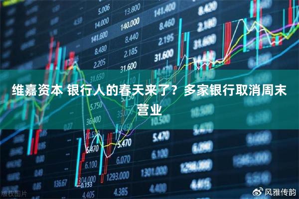 维嘉资本 银行人的春天来了？多家银行取消周末营业